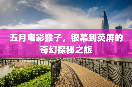五月電影猴子，銀幕到熒屏的奇幻探秘之旅